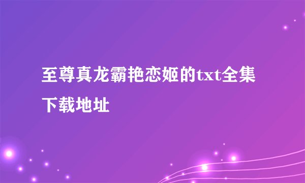 至尊真龙霸艳恋姬的txt全集下载地址