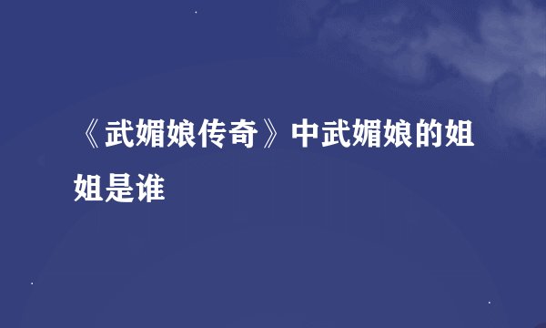 《武媚娘传奇》中武媚娘的姐姐是谁