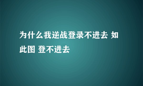 为什么我逆战登录不进去 如此图 登不进去