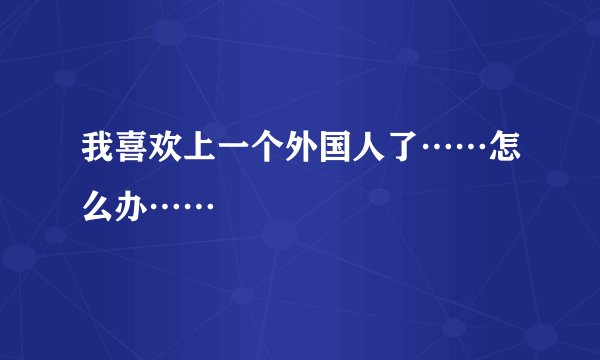 我喜欢上一个外国人了……怎么办……