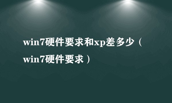 win7硬件要求和xp差多少（win7硬件要求）