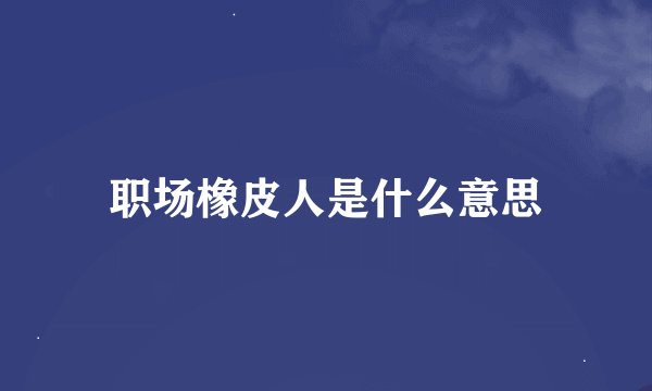 职场橡皮人是什么意思