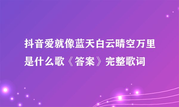 抖音爱就像蓝天白云晴空万里是什么歌《答案》完整歌词