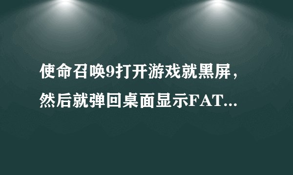使命召唤9打开游戏就黑屏，然后就弹回桌面显示FATAL ERROR，我该怎么办