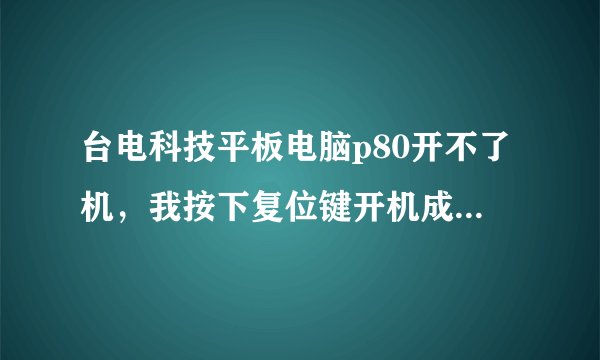 台电科技平板电脑p80开不了机，我按下复位键开机成了一闪一闪的，怎么