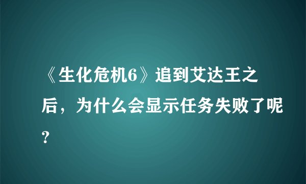 《生化危机6》追到艾达王之后，为什么会显示任务失败了呢？