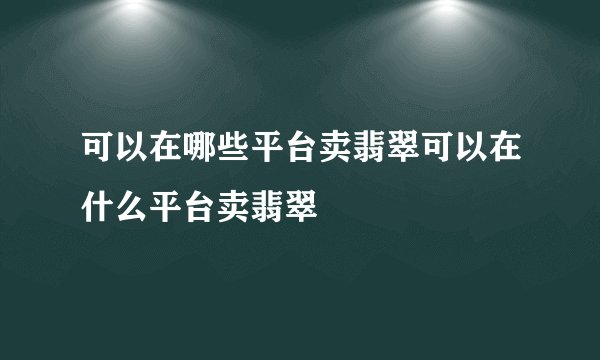 可以在哪些平台卖翡翠可以在什么平台卖翡翠