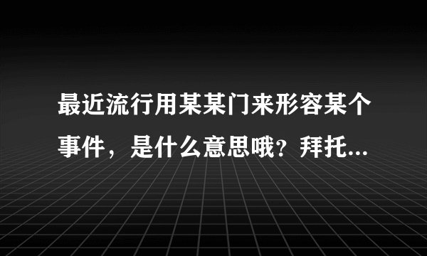 最近流行用某某门来形容某个事件，是什么意思哦？拜托了各位 谢谢