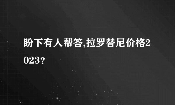 盼下有人帮答,拉罗替尼价格2023？