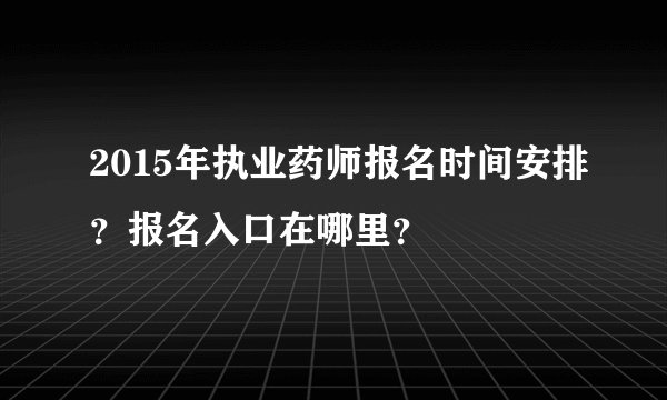 2015年执业药师报名时间安排？报名入口在哪里？