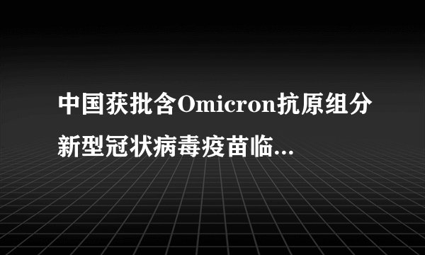 中国获批含Omicron抗原组分新型冠状病毒疫苗临床数据汇总