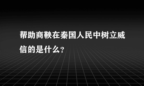 帮助商鞅在秦国人民中树立威信的是什么？