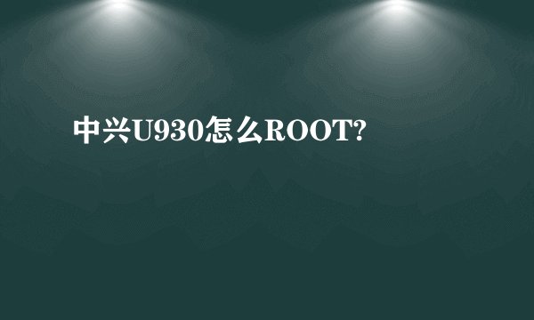 中兴U930怎么ROOT?