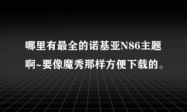 哪里有最全的诺基亚N86主题啊~要像魔秀那样方便下载的。