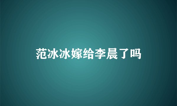 范冰冰嫁给李晨了吗