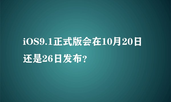iOS9.1正式版会在10月20日还是26日发布？