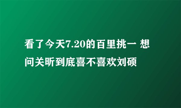 看了今天7.20的百里挑一 想问关昕到底喜不喜欢刘硕