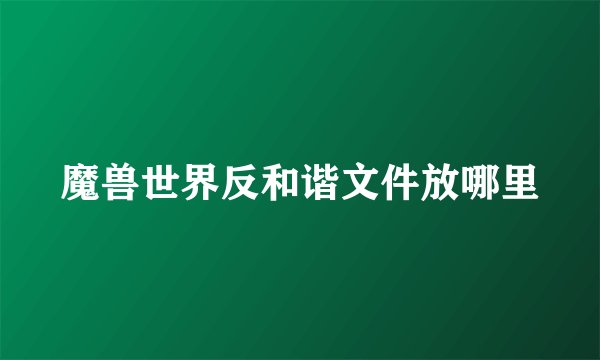 魔兽世界反和谐文件放哪里