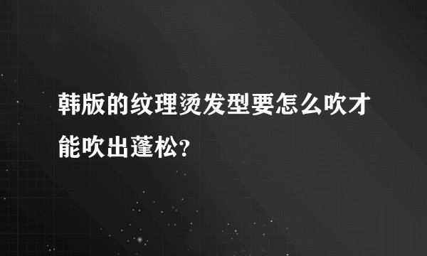 韩版的纹理烫发型要怎么吹才能吹出蓬松？