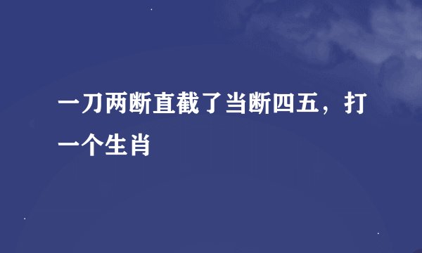 一刀两断直截了当断四五，打一个生肖