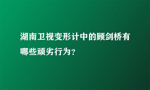 湖南卫视变形计中的顾剑桥有哪些顽劣行为？