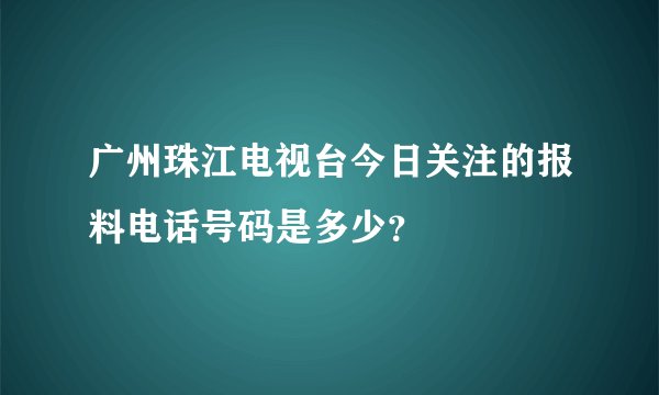 广州珠江电视台今日关注的报料电话号码是多少？