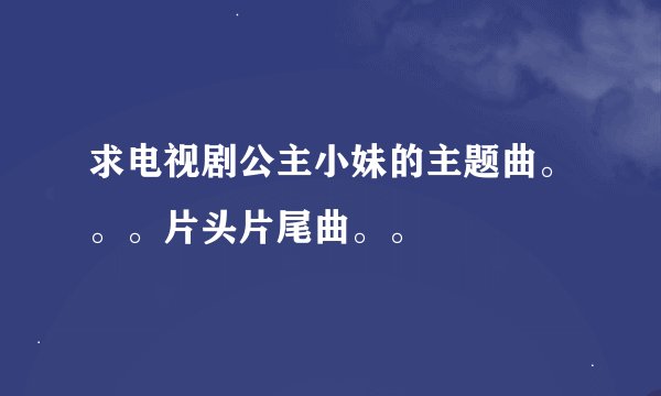 求电视剧公主小妹的主题曲。。。片头片尾曲。。