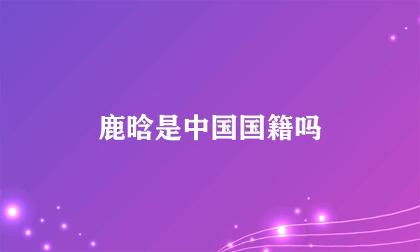 鹿晗是中国国籍吗
