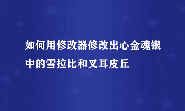 如何用修改器修改出心金魂银中的雪拉比和叉耳皮丘
