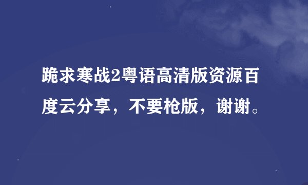 跪求寒战2粤语高清版资源百度云分享，不要枪版，谢谢。
