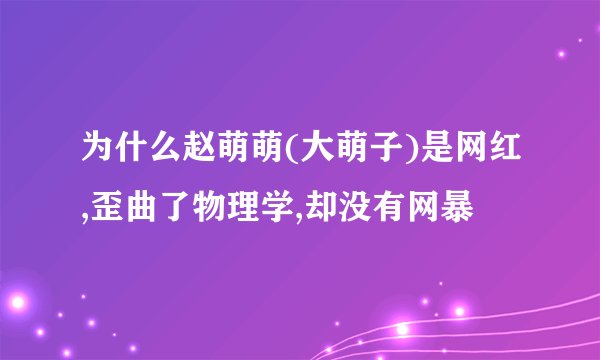 为什么赵萌萌(大萌子)是网红,歪曲了物理学,却没有网暴