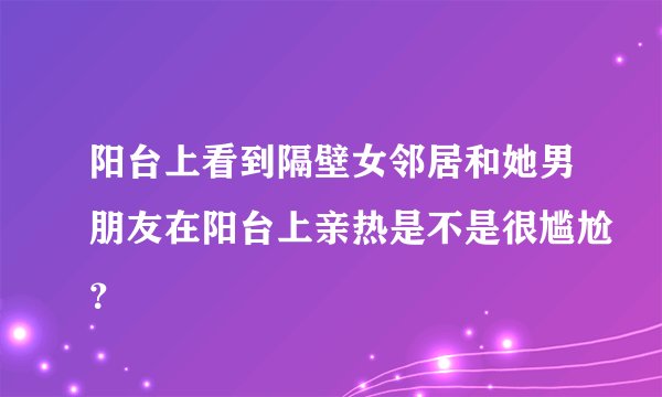 阳台上看到隔壁女邻居和她男朋友在阳台上亲热是不是很尴尬？