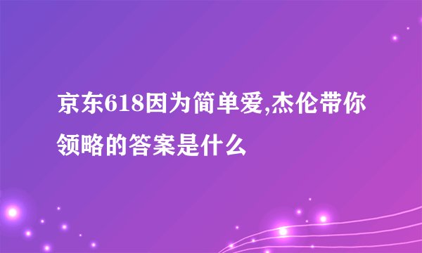 京东618因为简单爱,杰伦带你领略的答案是什么