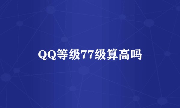 QQ等级77级算高吗