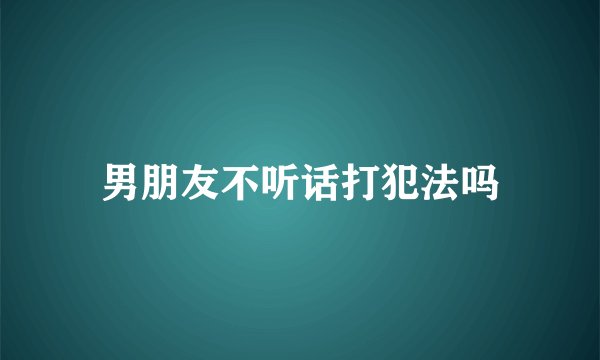 男朋友不听话打犯法吗