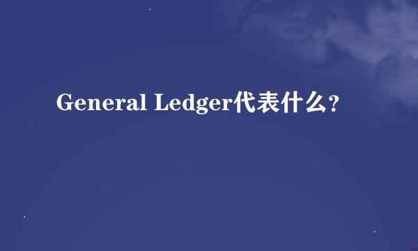 General Ledger代表什么？