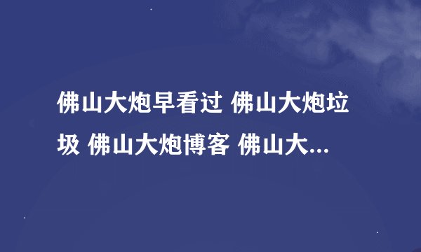 佛山大炮早看过 佛山大炮垃圾 佛山大炮博客 佛山大炮日记 佛山大炮下载