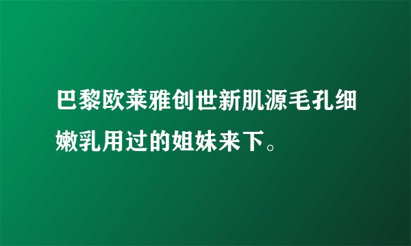 巴黎欧莱雅创世新肌源毛孔细嫩乳用过的姐妹来下。