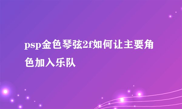 psp金色琴弦2f如何让主要角色加入乐队