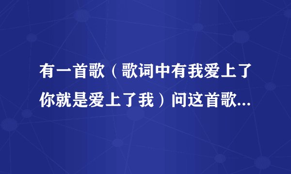 有一首歌（歌词中有我爱上了你就是爱上了我）问这首歌名是什么