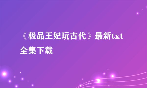 《极品王妃玩古代》最新txt全集下载