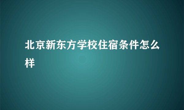北京新东方学校住宿条件怎么样
