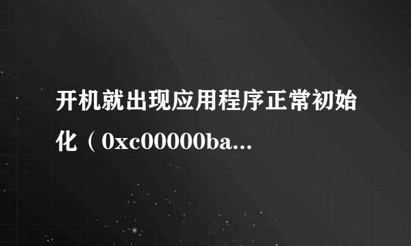 开机就出现应用程序正常初始化（0xc00000ba）失败。请单击“确定”，终止应用程序。这个怎么弄啊