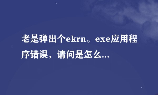 老是弹出个ekrn。exe应用程序错误，请问是怎么回事？怎么解决？