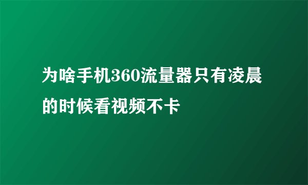 为啥手机360流量器只有凌晨的时候看视频不卡