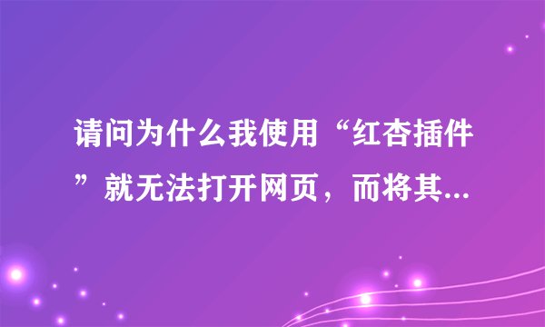 请问为什么我使用“红杏插件”就无法打开网页，而将其关闭就可以打开网页？以前都是正常的，最近几天一打