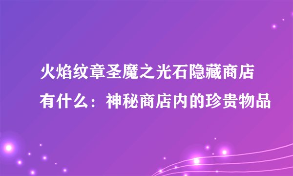 火焰纹章圣魔之光石隐藏商店有什么：神秘商店内的珍贵物品