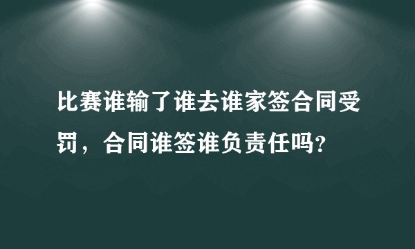 比赛谁输了谁去谁家签合同受罚，合同谁签谁负责任吗？