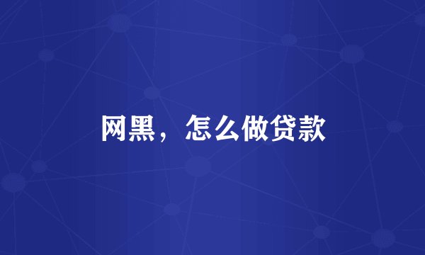 网黑，怎么做贷款