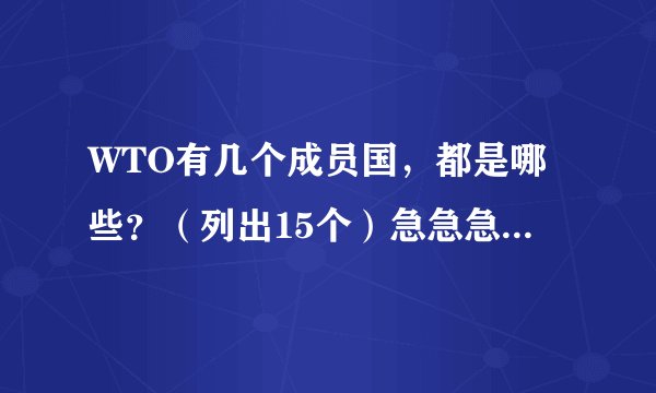 WTO有几个成员国，都是哪些？（列出15个）急急急急急急急急急急急急急急急！！！！！